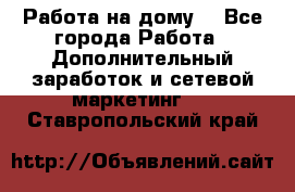 Работа на дому  - Все города Работа » Дополнительный заработок и сетевой маркетинг   . Ставропольский край